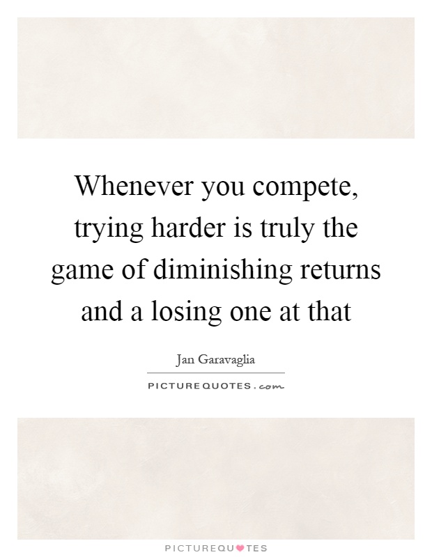 Whenever you compete, trying harder is truly the game of diminishing returns and a losing one at that Picture Quote #1