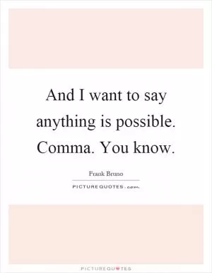 And I want to say anything is possible. Comma. You know Picture Quote #1