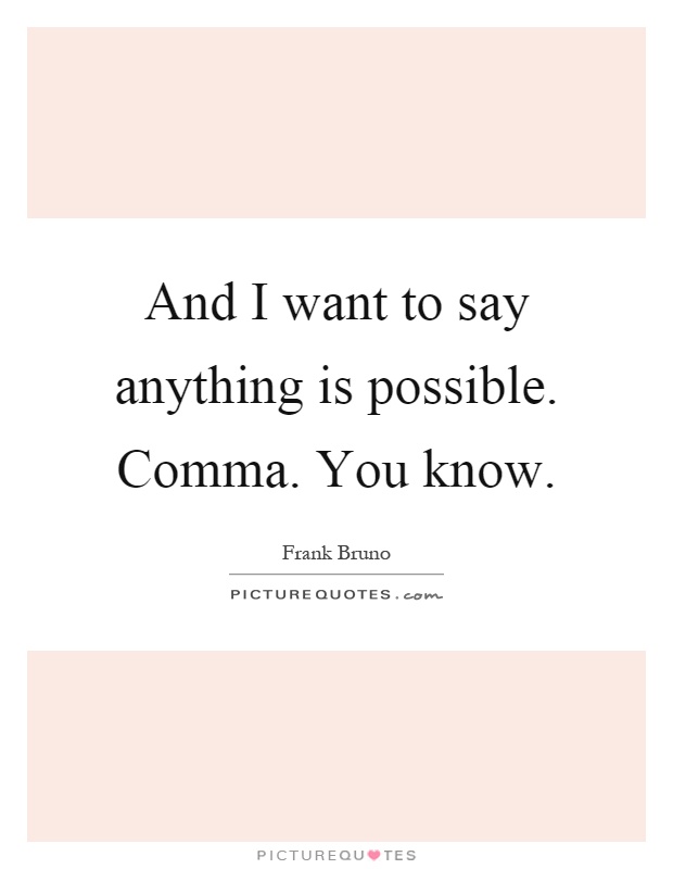 And I want to say anything is possible. Comma. You know Picture Quote #1