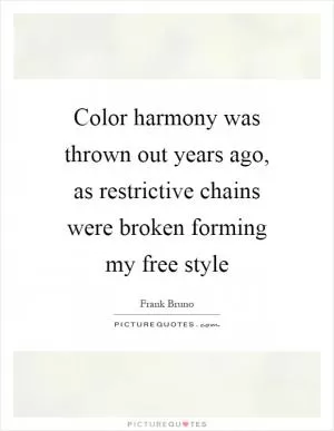 Color harmony was thrown out years ago, as restrictive chains were broken forming my free style Picture Quote #1