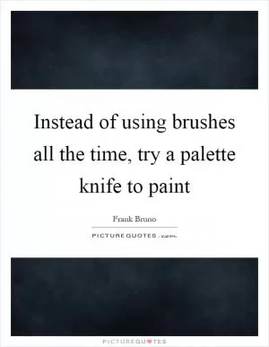 Instead of using brushes all the time, try a palette knife to paint Picture Quote #1