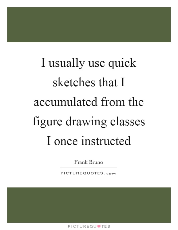 I usually use quick sketches that I accumulated from the figure drawing classes I once instructed Picture Quote #1