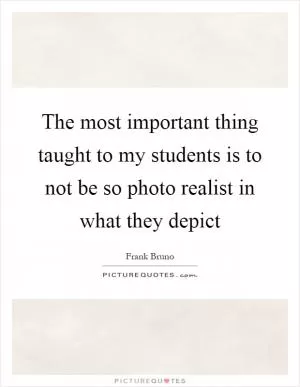 The most important thing taught to my students is to not be so photo realist in what they depict Picture Quote #1