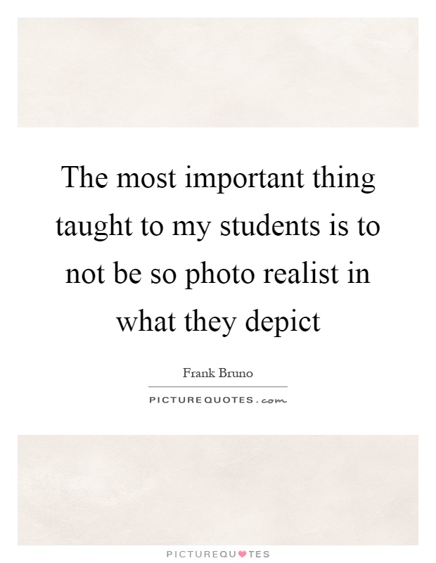 The most important thing taught to my students is to not be so photo realist in what they depict Picture Quote #1