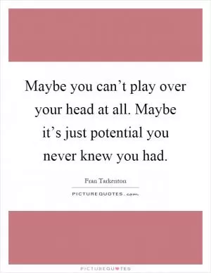 Maybe you can’t play over your head at all. Maybe it’s just potential you never knew you had Picture Quote #1