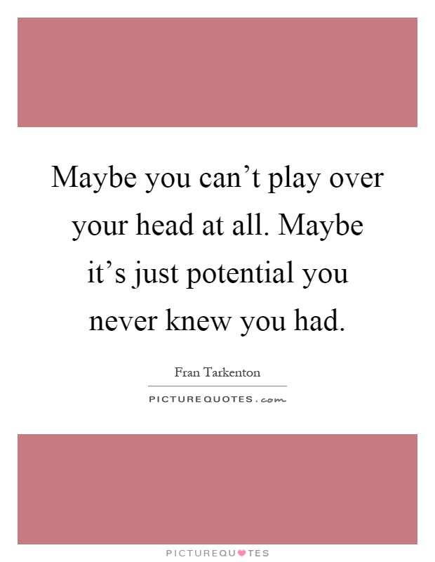 Maybe you can't play over your head at all. Maybe it's just potential you never knew you had Picture Quote #1