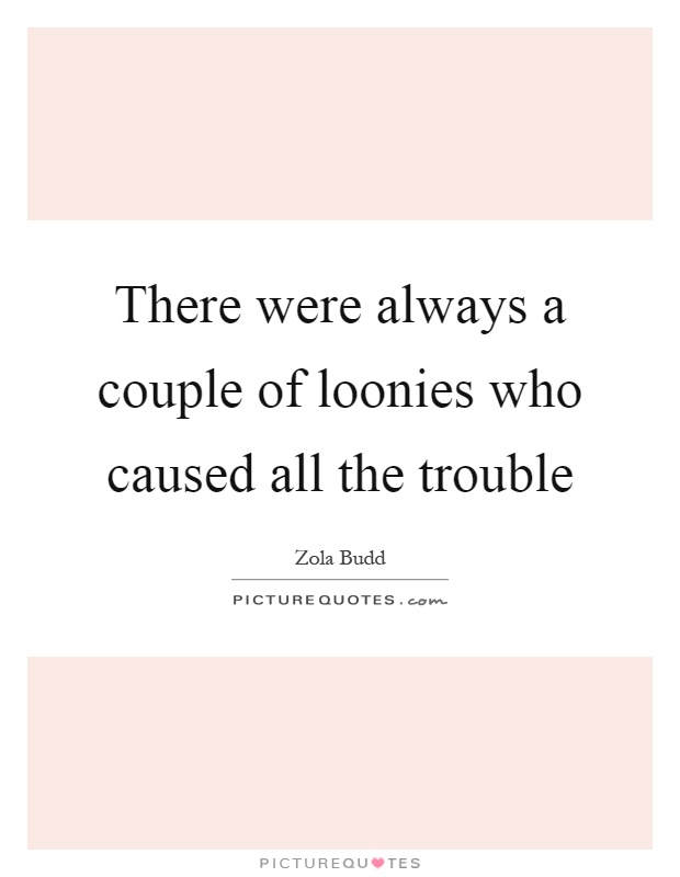There were always a couple of loonies who caused all the trouble Picture Quote #1