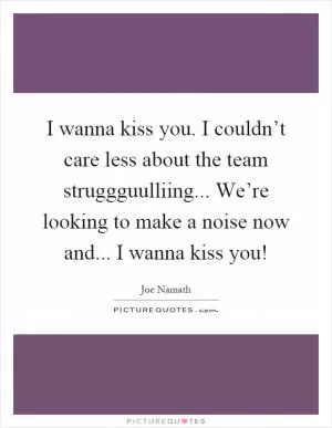 I wanna kiss you. I couldn’t care less about the team struggguulliing... We’re looking to make a noise now and... I wanna kiss you! Picture Quote #1