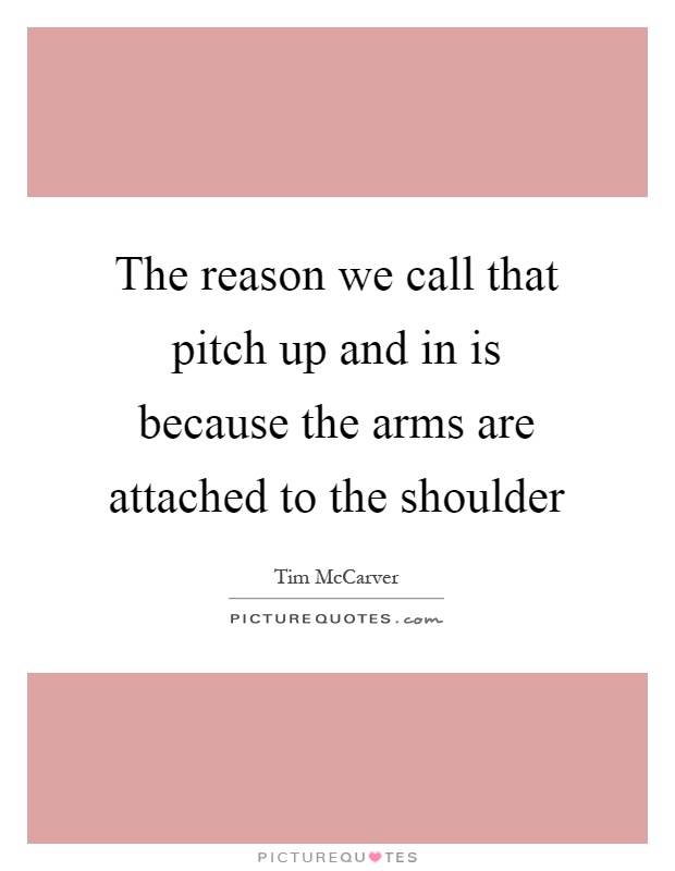 The reason we call that pitch up and in is because the arms are attached to the shoulder Picture Quote #1