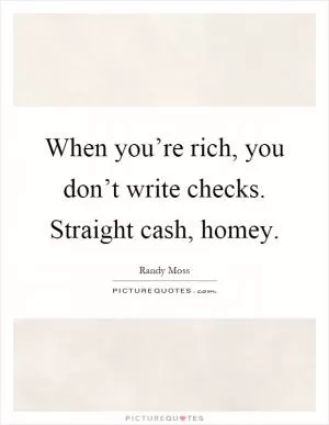 When you’re rich, you don’t write checks. Straight cash, homey Picture Quote #1