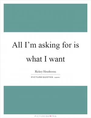 All I’m asking for is what I want Picture Quote #1