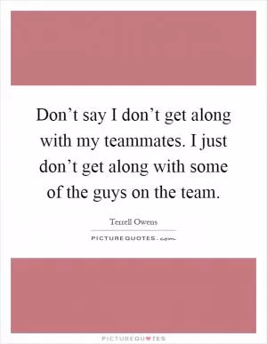 Don’t say I don’t get along with my teammates. I just don’t get along with some of the guys on the team Picture Quote #1