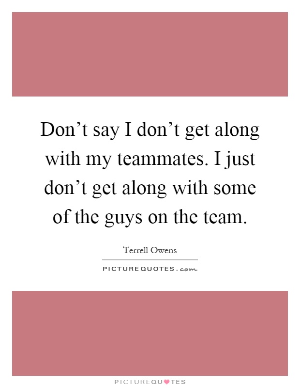 Don't say I don't get along with my teammates. I just don't get along with some of the guys on the team Picture Quote #1