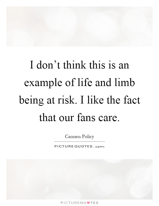 I don't think this is an example of life and limb being at risk. I like the fact that our fans care Picture Quote #1