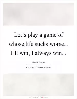 Let’s play a game of whose life sucks worse... I’ll win, I always win Picture Quote #1