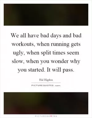 We all have bad days and bad workouts, when running gets ugly, when split times seem slow, when you wonder why you started. It will pass Picture Quote #1
