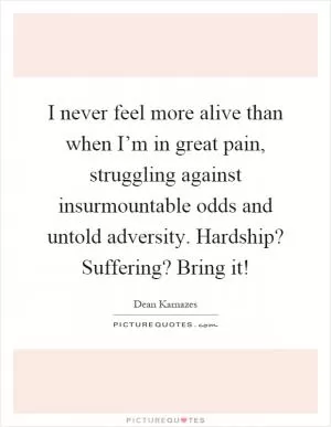 I never feel more alive than when I’m in great pain, struggling against insurmountable odds and untold adversity. Hardship? Suffering? Bring it! Picture Quote #1