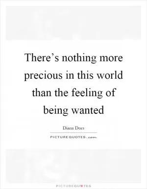 There’s nothing more precious in this world than the feeling of being wanted Picture Quote #1