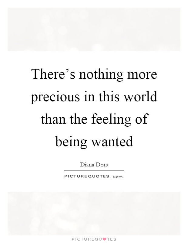 There's nothing more precious in this world than the feeling of being wanted Picture Quote #1