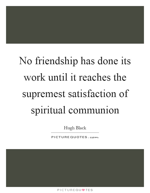 No friendship has done its work until it reaches the supremest satisfaction of spiritual communion Picture Quote #1