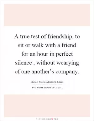 A true test of friendship, to sit or walk with a friend for an hour in perfect silence, without wearying of one another’s company Picture Quote #1