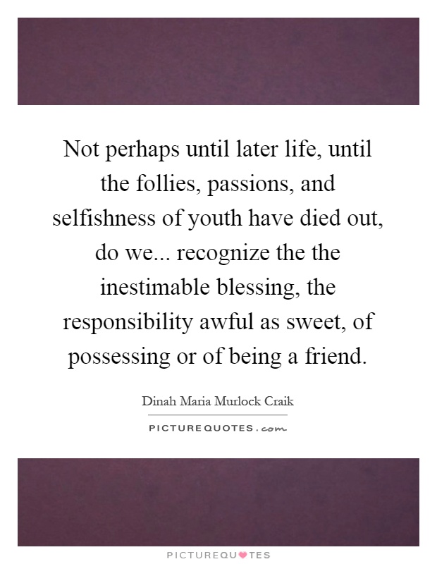 Not perhaps until later life, until the follies, passions, and selfishness of youth have died out, do we... recognize the the inestimable blessing, the responsibility awful as sweet, of possessing or of being a friend Picture Quote #1
