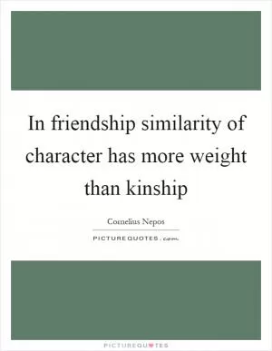 In friendship similarity of character has more weight than kinship Picture Quote #1