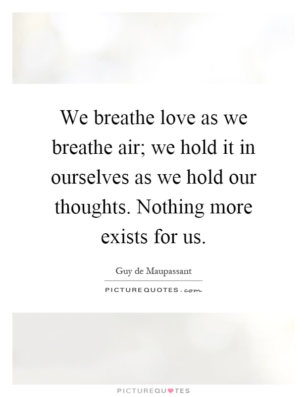 We breathe love as we breathe air; we hold it in ourselves as we hold our thoughts. Nothing more exists for us Picture Quote #1