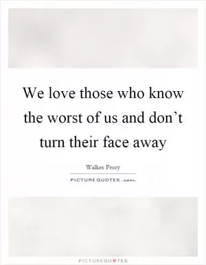 We love those who know the worst of us and don’t turn their face away Picture Quote #1