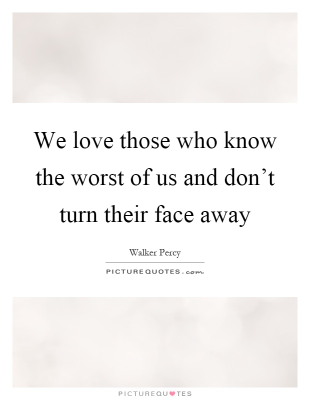 We love those who know the worst of us and don't turn their face away Picture Quote #1