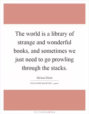 The world is a library of strange and wonderful books, and sometimes we just need to go prowling through the stacks Picture Quote #1