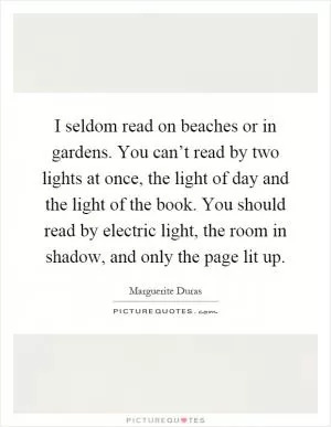I seldom read on beaches or in gardens. You can’t read by two lights at once, the light of day and the light of the book. You should read by electric light, the room in shadow, and only the page lit up Picture Quote #1