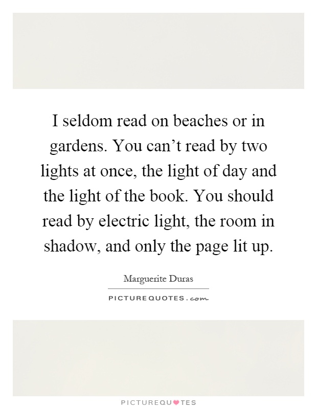 I seldom read on beaches or in gardens. You can't read by two lights at once, the light of day and the light of the book. You should read by electric light, the room in shadow, and only the page lit up Picture Quote #1