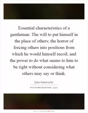 Essential characteristics of a gentleman: The will to put himself in the place of others; the horror of forcing others into positions from which he would himself recoil; and the power to do what seems to him to be right without considering what others may say or think Picture Quote #1