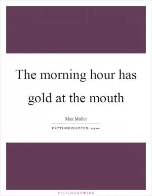 The morning hour has gold at the mouth Picture Quote #1