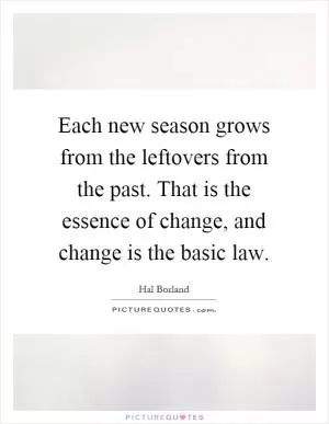 Each new season grows from the leftovers from the past. That is the essence of change, and change is the basic law Picture Quote #1