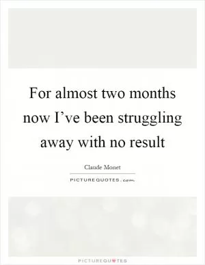 For almost two months now I’ve been struggling away with no result Picture Quote #1
