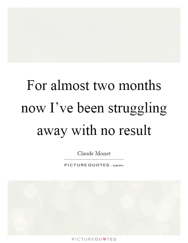 For almost two months now I've been struggling away with no result Picture Quote #1