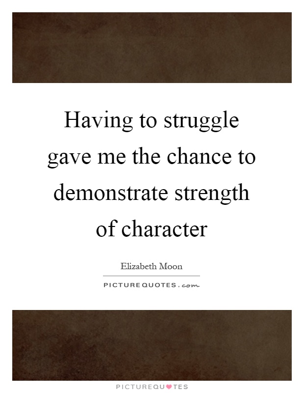 Having to struggle gave me the chance to demonstrate strength of character Picture Quote #1