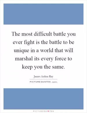 The most difficult battle you ever fight is the battle to be unique in a world that will marshal its every force to keep you the same Picture Quote #1