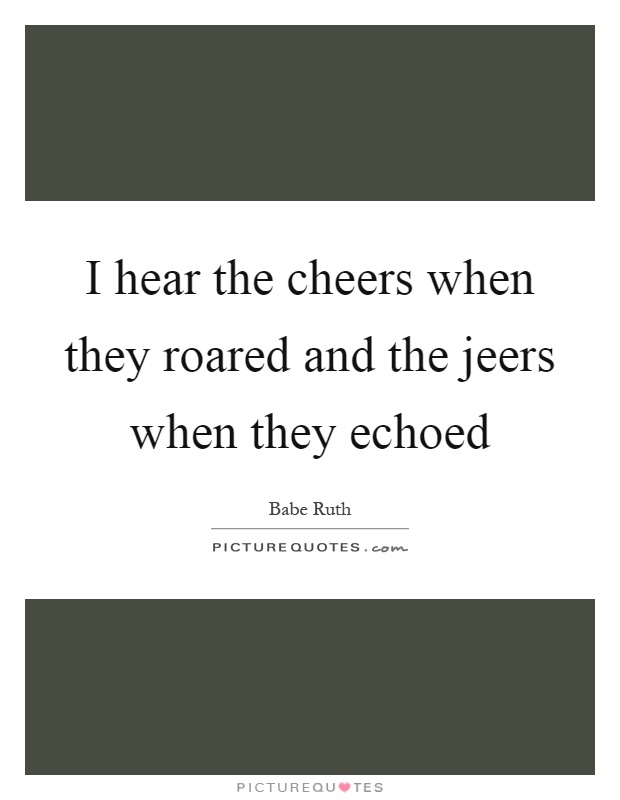 I hear the cheers when they roared and the jeers when they echoed Picture Quote #1