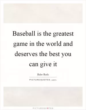 Baseball is the greatest game in the world and deserves the best you can give it Picture Quote #1