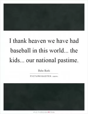 I thank heaven we have had baseball in this world... the kids... our national pastime Picture Quote #1