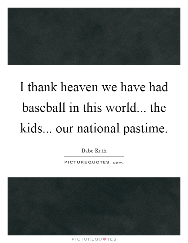 I thank heaven we have had baseball in this world... the kids... our national pastime Picture Quote #1