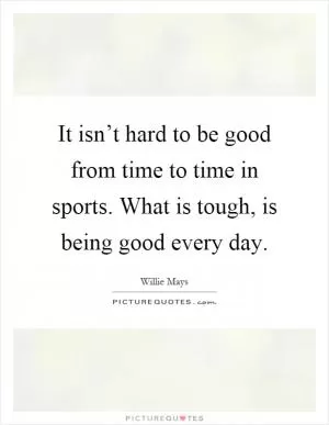It isn’t hard to be good from time to time in sports. What is tough, is being good every day Picture Quote #1