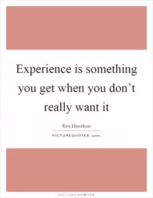 Experience is something you get when you don’t really want it Picture Quote #1
