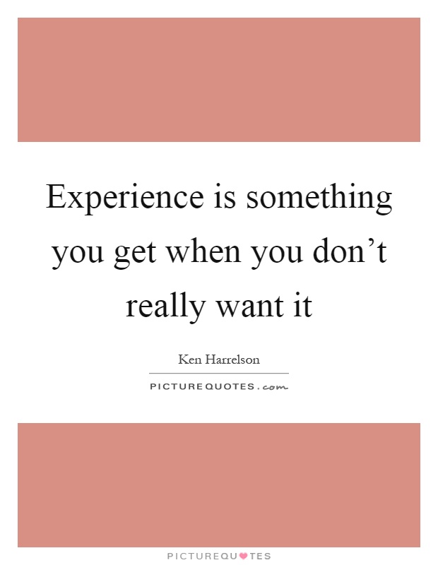 Experience is something you get when you don't really want it Picture Quote #1
