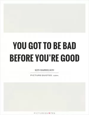 You got to be bad before you’re good Picture Quote #1