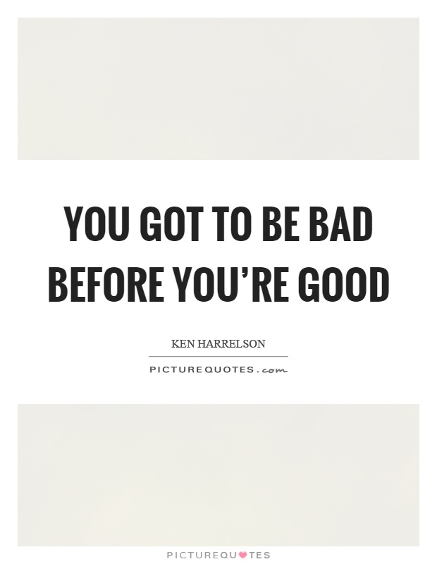 You got to be bad before you're good Picture Quote #1