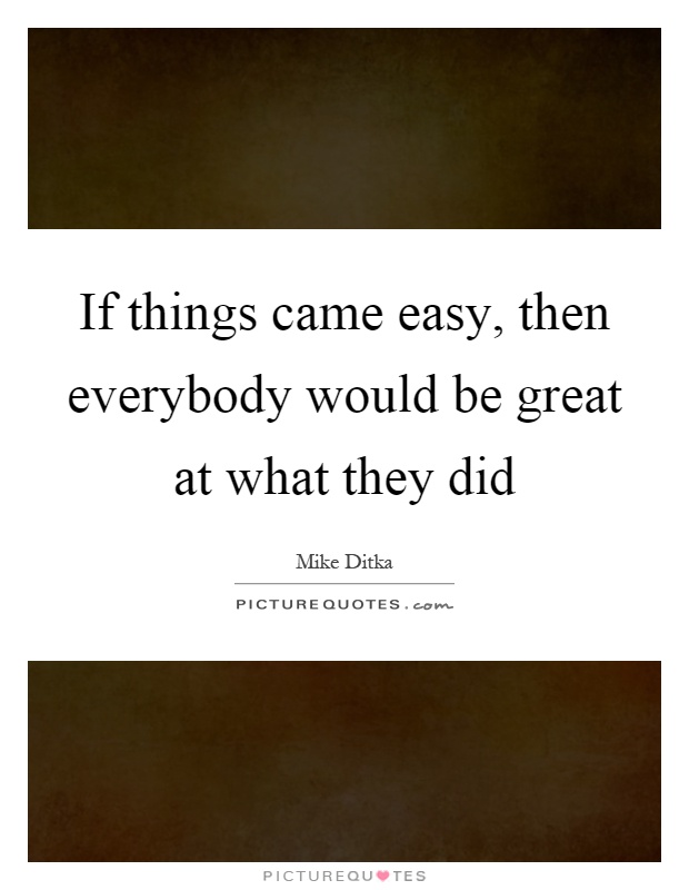 If things came easy, then everybody would be great at what they did Picture Quote #1